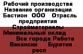 Рабочий производства › Название организации ­ Бастион, ООО › Отрасль предприятия ­ Стройматериалы › Минимальный оклад ­ 20 000 - Все города Работа » Вакансии   . Бурятия респ.